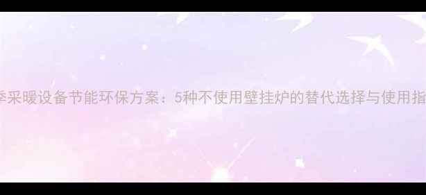 图片 冬季采暖设备节能环保方案：5种不使用壁挂炉的替代选择与使用指南2