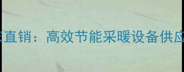 图片 冬日牧歌暖气片厂家直销：高效节能采暖设备供应商地址及选购指南1