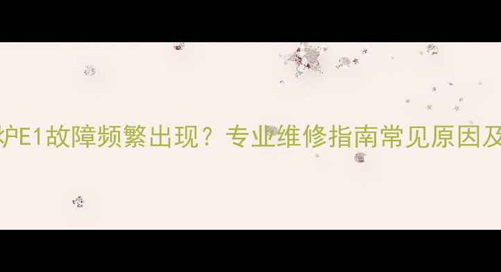 图片 冷凝壁挂炉E1故障频繁出现？专业维修指南常见原因及处理方案