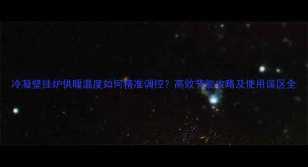 冷凝壁挂炉供暖温度如何精准调控高效节能攻略及使用误区全