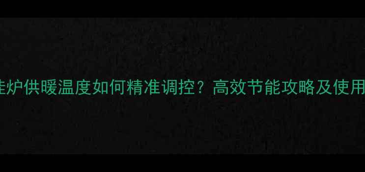图片 冷凝壁挂炉供暖温度如何精准调控？高效节能攻略及使用误区全2