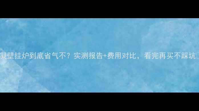 图片 冷凝壁挂炉到底省气不？实测报告+费用对比，看完再买不踩坑💡1