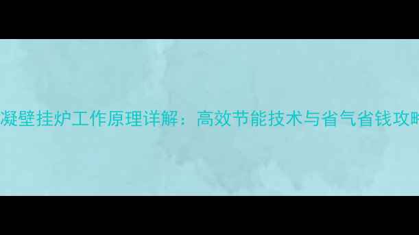 冷凝壁挂炉工作原理详解高效节能技术与省气省钱攻略