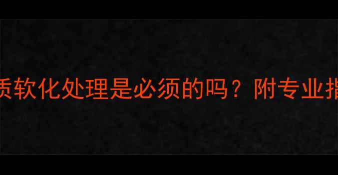 图片 冷凝壁挂炉水质软化处理是必须的吗？附专业指南与维护建议