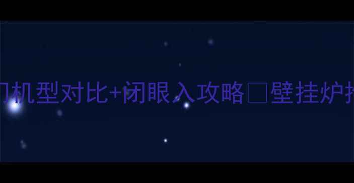 图片 冷凝壁挂炉选购指南：10款热门机型对比+闭眼入攻略🔥壁挂炉推荐家庭采暖节能省气装修必看