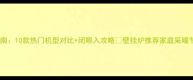 图片 冷凝壁挂炉选购指南：10款热门机型对比+闭眼入攻略🔥壁挂炉推荐家庭采暖节能省气装修必看1