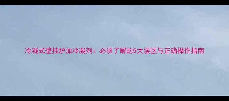 图片 冷凝式壁挂炉加冷凝剂：必须了解的5大误区与正确操作指南