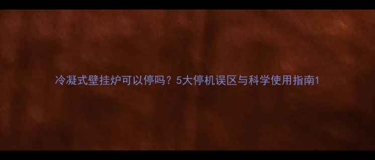 图片 冷凝式壁挂炉可以停吗？5大停机误区与科学使用指南1