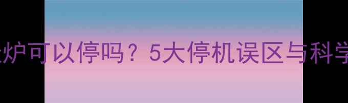 图片 冷凝式壁挂炉可以停吗？5大停机误区与科学使用指南2