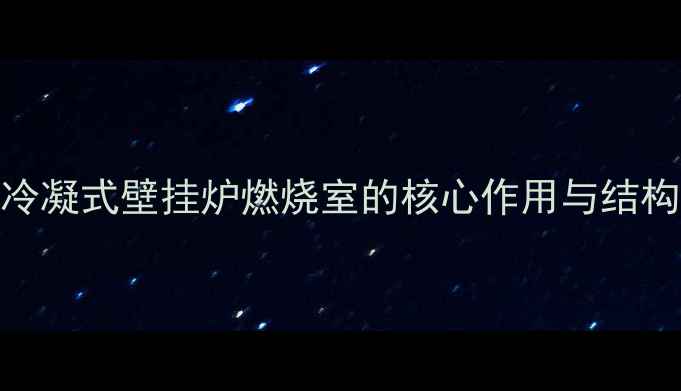 冷凝式壁挂炉燃烧室的核心作用与结构