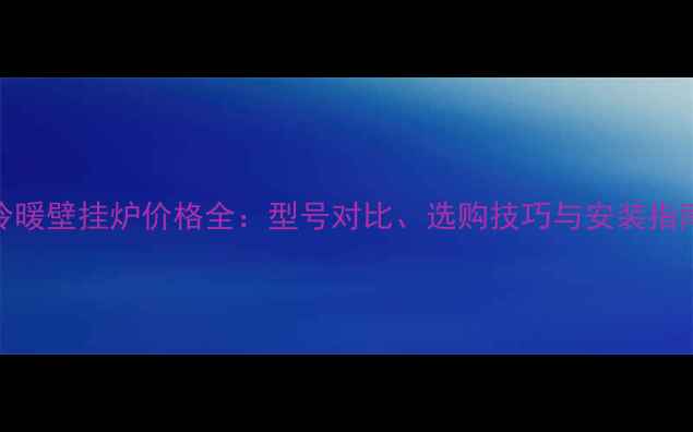 图片 冷暖壁挂炉价格全：型号对比、选购技巧与安装指南