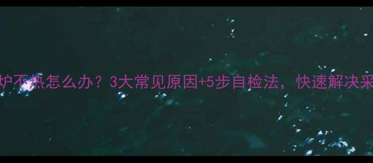 凯姆壁挂炉不热怎么办3大常见原因5步自检法快速解决采暖难题