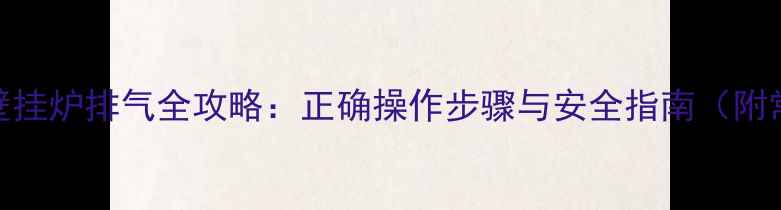 图片 凯姆燃气壁挂炉排气全攻略：正确操作步骤与安全指南（附常见问题）