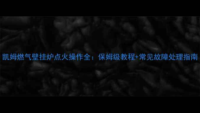 图片 凯姆燃气壁挂炉点火操作全：保姆级教程+常见故障处理指南