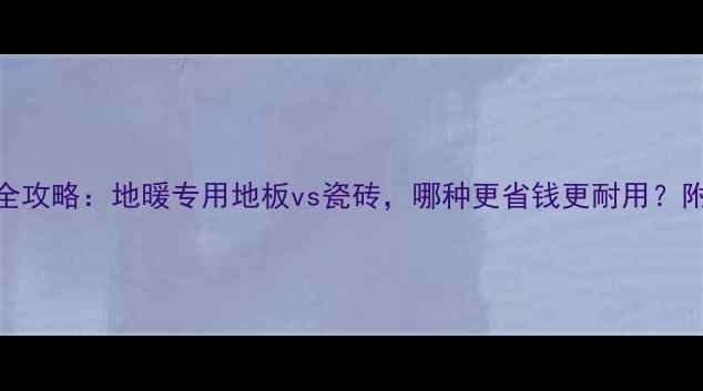 出租房地暖地面铺装全攻略地暖专用地板vs瓷砖哪种更省钱更耐用附施工指南与维护秘籍