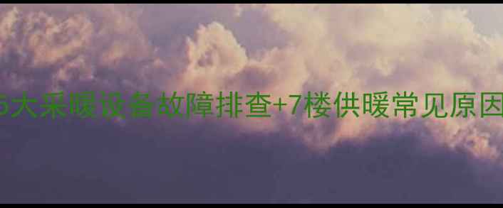 图片 分户七楼暖气不热？5大采暖设备故障排查+7楼供暖常见原因，手把手教你搞定！
