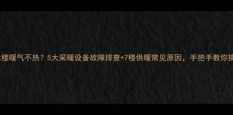 图片 分户七楼暖气不热？5大采暖设备故障排查+7楼供暖常见原因，手把手教你搞定！1