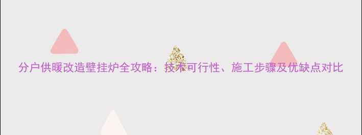 图片 分户供暖改造壁挂炉全攻略：技术可行性、施工步骤及优缺点对比