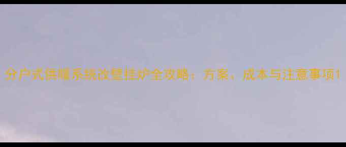 图片 分户式供暖系统改壁挂炉全攻略：方案、成本与注意事项1