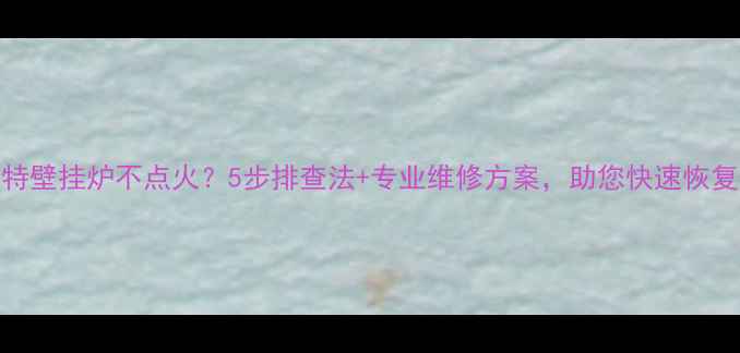 创尔特壁挂炉不点火5步排查法专业维修方案助您快速恢复供暖