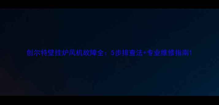 创尔特壁挂炉风机故障全5步排查法专业维修指南