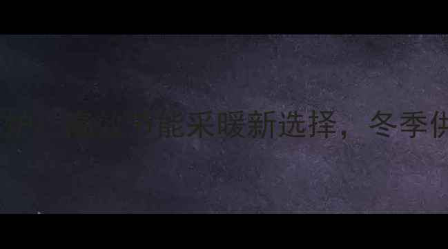 利雅路Start壁挂炉高效节能采暖新选择冬季供暖设备推荐指南