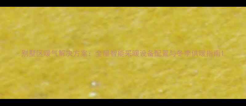 别墅区暖气解决方案全屋智能采暖设备配置与冬季供暖指南
