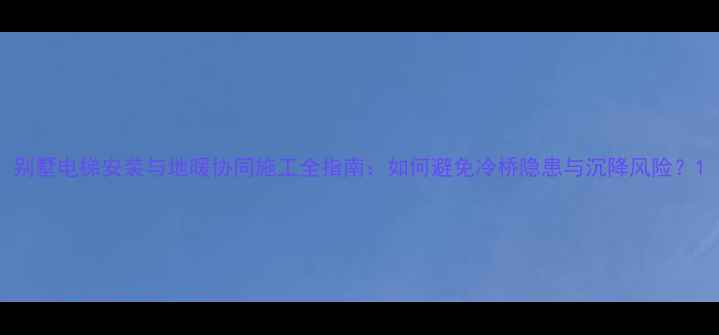 图片 别墅电梯安装与地暖协同施工全指南：如何避免冷桥隐患与沉降风险？1