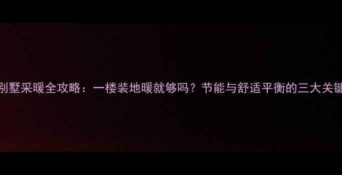 图片 别墅采暖全攻略：一楼装地暖就够吗？节能与舒适平衡的三大关键