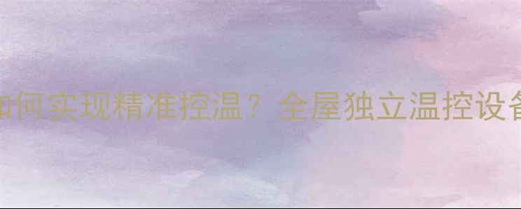 图片 别墅采暖如何实现精准控温？全屋独立温控设备选购指南