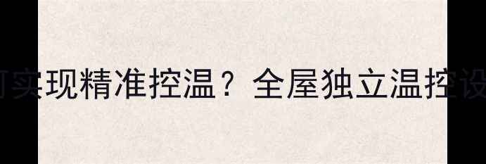 图片 别墅采暖如何实现精准控温？全屋独立温控设备选购指南1