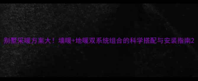 图片 别墅采暖方案大！墙暖+地暖双系统组合的科学搭配与安装指南2