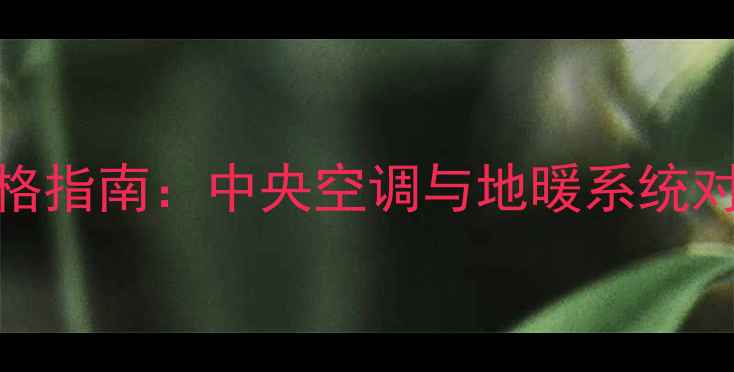 别墅采暖设备价格指南中央空调与地暖系统对比及选购全攻略