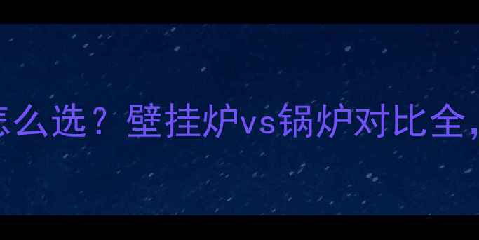 图片 别墅采暖设备怎么选？壁挂炉vs锅炉对比全，附避坑指南！