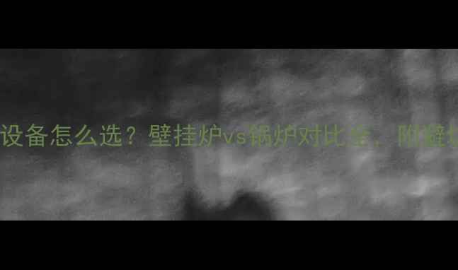 图片 别墅采暖设备怎么选？壁挂炉vs锅炉对比全，附避坑指南！1