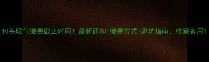 图片 包头暖气缴费截止时间！最新通知+缴费方式+避坑指南，收藏备用1