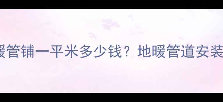 图片 北京100米地暖管铺一平米多少钱？地暖管道安装成本与用量全