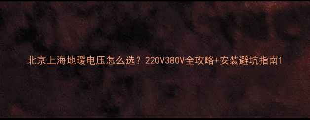 北京上海地暖电压怎么选220V380V全攻略安装避坑指南