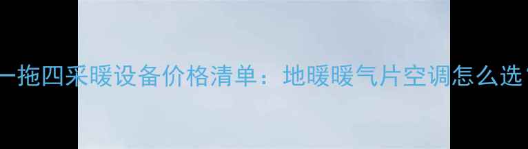 北京上海家用一拖四采暖设备价格清单地暖暖气片空调怎么选附最新报价