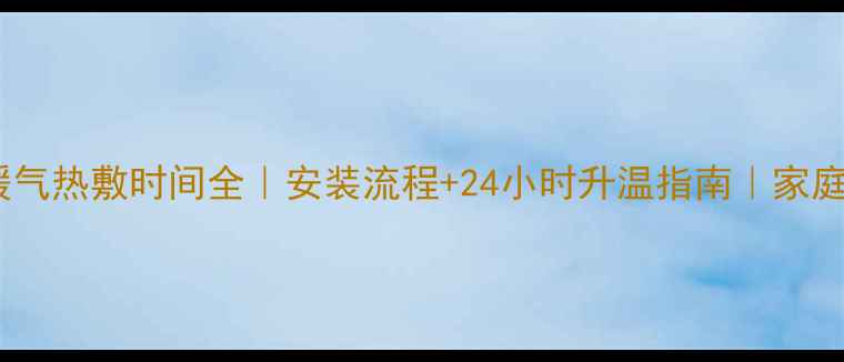 图片 北京上海明装暖气热敷时间全｜安装流程+24小时升温指南｜家庭采暖避坑手册1