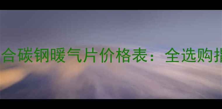 图片 北京上海铜铝复合碳钢暖气片价格表：全选购指南与市场趋势1