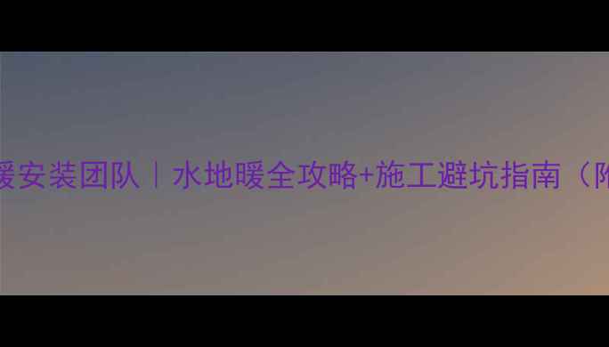 北京专业地暖安装团队水地暖全攻略施工避坑指南附真实案例
