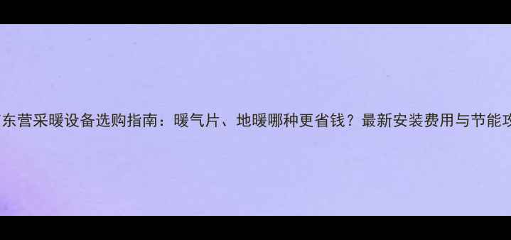 图片 北京东营采暖设备选购指南：暖气片、地暖哪种更省钱？最新安装费用与节能攻略1