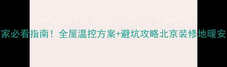 图片 北京冷暖空调地暖厂家必看指南！全屋温控方案+避坑攻略北京装修地暖安装空调选购节能环保
