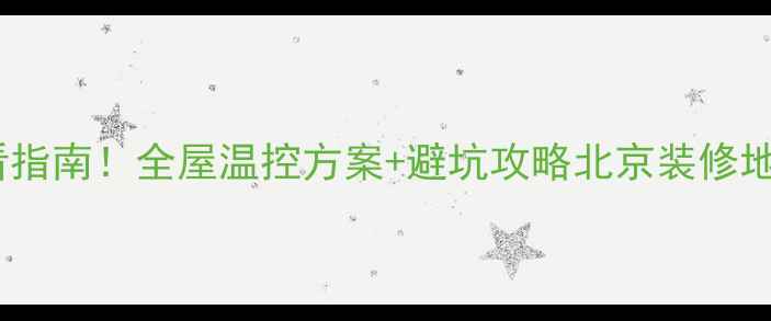 北京冷暖空调地暖厂家必看指南全屋温控方案避坑攻略北京装修地暖安装空调选购节能环保