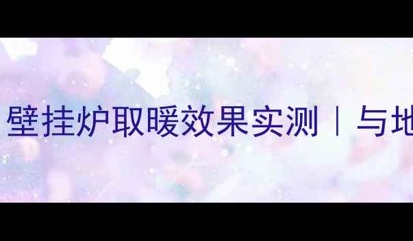 北京别墅采暖必看壁挂炉取暖效果实测与地暖对比5大核心差异