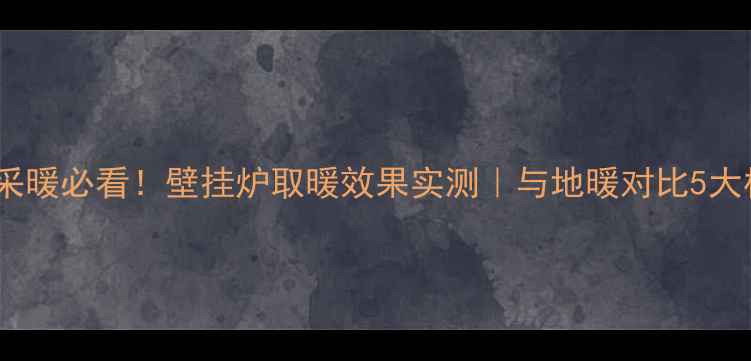 图片 北京别墅采暖必看！壁挂炉取暖效果实测｜与地暖对比5大核心差异1