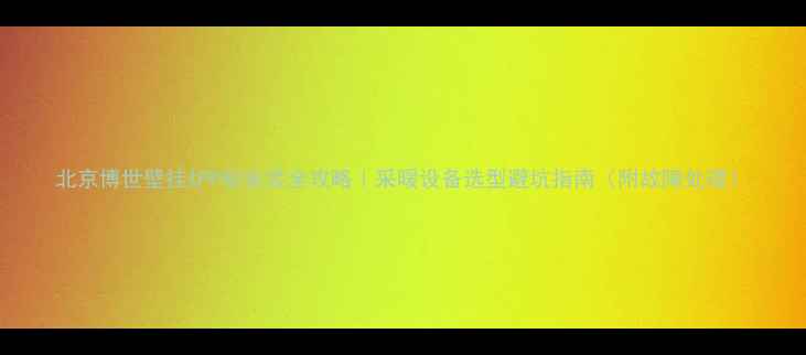 图片 北京博世壁挂炉P标安装全攻略｜采暖设备选型避坑指南（附故障处理）