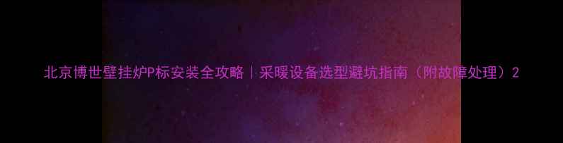 北京博世壁挂炉P标安装全攻略采暖设备选型避坑指南附故障处理