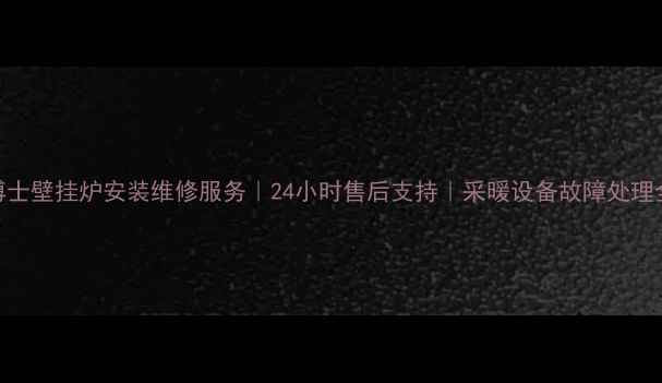 图片 北京博士壁挂炉安装维修服务｜24小时售后支持｜采暖设备故障处理全攻略